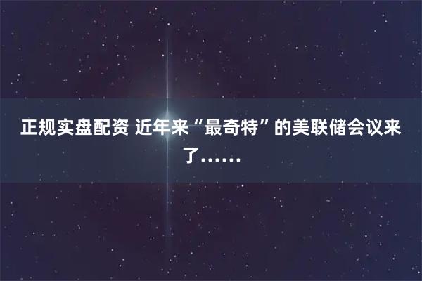 正规实盘配资 近年来“最奇特”的美联储会议来了……