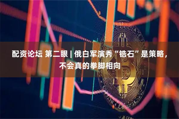 配资论坛 第二眼 | 俄白军演秀“锆石”是策略，不会真的拳脚相向