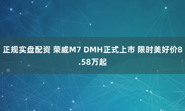 正规实盘配资 荣威M7 DMH正式上市 限时美好价8.58万起