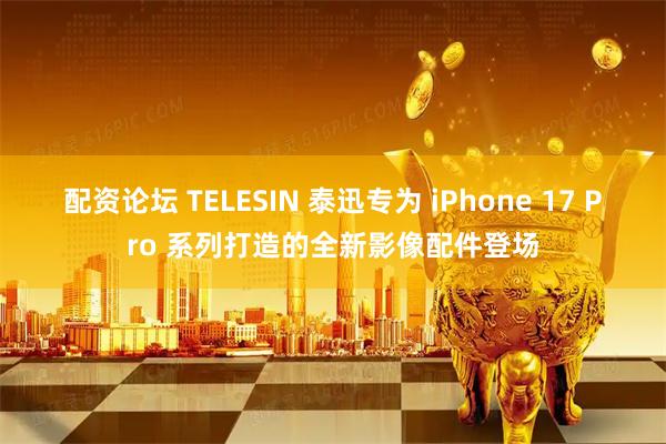 配资论坛 TELESIN 泰迅专为 iPhone 17 Pro 系列打造的全新影像配件登场