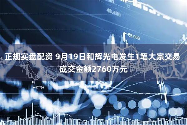 正规实盘配资 9月19日和辉光电发生1笔大宗交易 成交金额2760万元