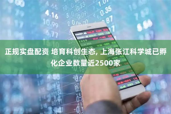 正规实盘配资 培育科创生态, 上海张江科学城已孵化企业数量近2500家