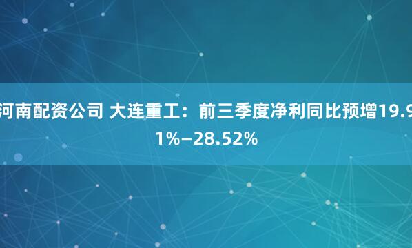 河南配资公司 大连重工：前三季度净利同比预增19.91%—28.52%