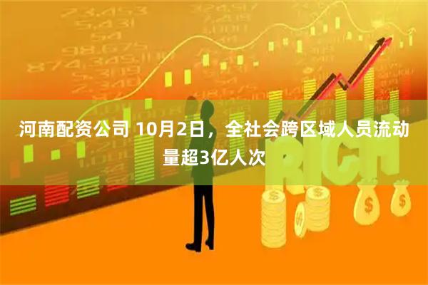 河南配资公司 10月2日，全社会跨区域人员流动量超3亿人次
