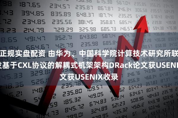 正规实盘配资 由华为、中国科学院计算技术研究所联合开发基于CXL协议的解耦式机架架构DRack论文获USENIX收录