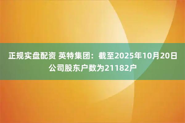 正规实盘配资 英特集团：截至2025年10月20日公司股东户数为21182户