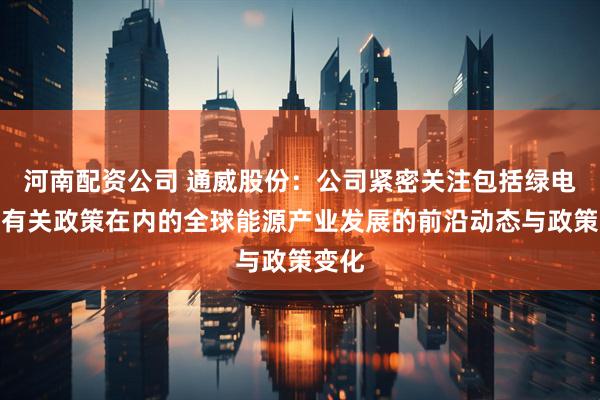 河南配资公司 通威股份：公司紧密关注包括绿电直连有关政策在内的全球能源产业发展的前沿动态与政策变化