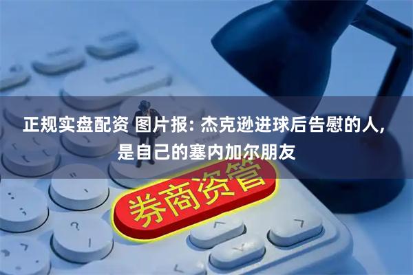 正规实盘配资 图片报: 杰克逊进球后告慰的人, 是自己的塞内加尔朋友