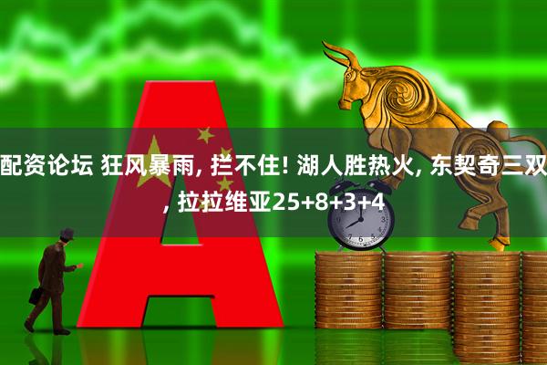 配资论坛 狂风暴雨, 拦不住! 湖人胜热火, 东契奇三双, 拉拉维亚25+8+3+4
