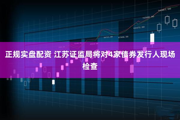 正规实盘配资 江苏证监局将对4家债券发行人现场检查