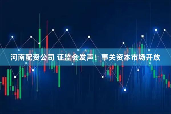 河南配资公司 证监会发声！事关资本市场开放