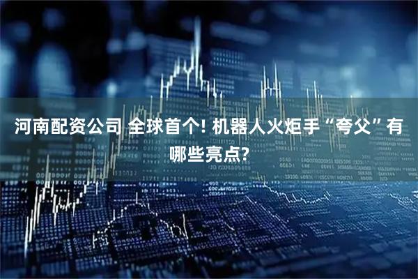 河南配资公司 全球首个! 机器人火炬手“夸父”有哪些亮点?