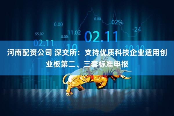 河南配资公司 深交所：支持优质科技企业适用创业板第二、三套标准申报
