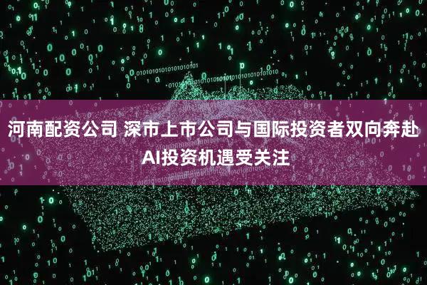 河南配资公司 深市上市公司与国际投资者双向奔赴 AI投资机遇受关注