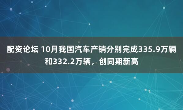 配资论坛 10月我国汽车产销分别完成335.9万辆和332.2万辆，创同期新高