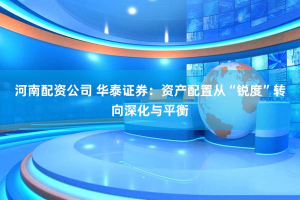 河南配资公司 华泰证券：资产配置从“锐度”转向深化与平衡