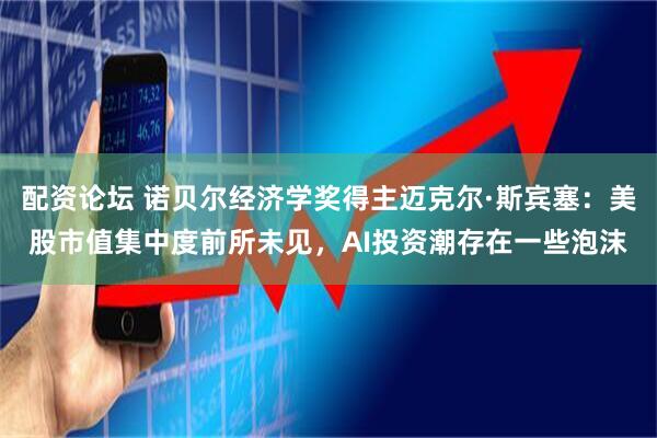 配资论坛 诺贝尔经济学奖得主迈克尔·斯宾塞：美股市值集中度前所未见，AI投资潮存在一些泡沫