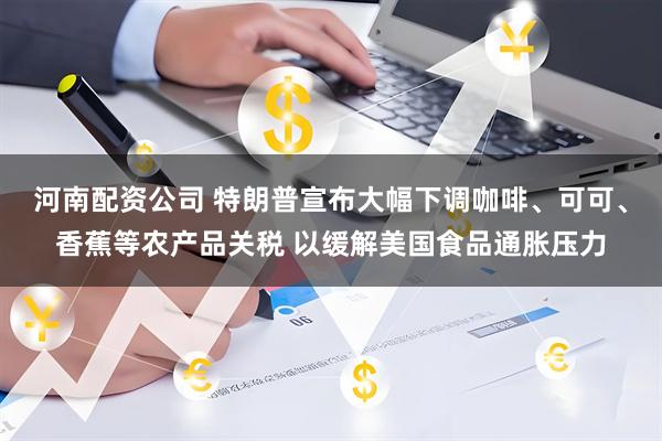 河南配资公司 特朗普宣布大幅下调咖啡、可可、香蕉等农产品关税 以缓解美国食品通胀压力