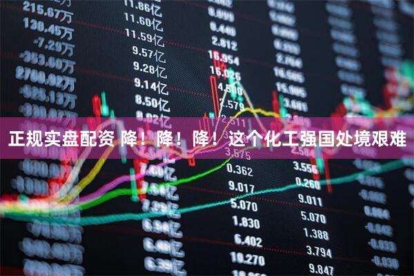 正规实盘配资 降！降！降！这个化工强国处境艰难