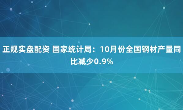 正规实盘配资 国家统计局：10月份全国钢材产量同比减少0.9%