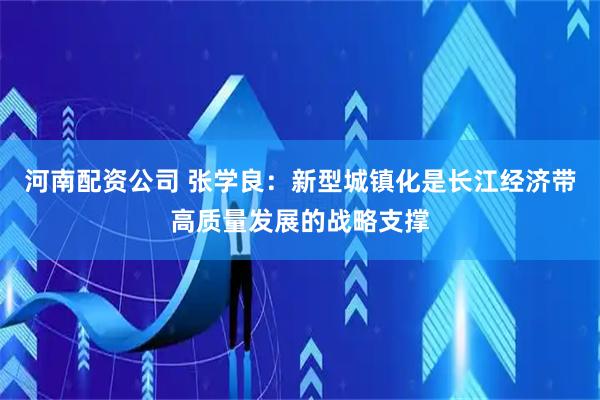 河南配资公司 张学良：新型城镇化是长江经济带高质量发展的战略支撑