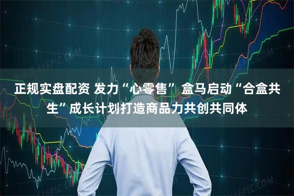 正规实盘配资 发力“心零售” 盒马启动“合盒共生”成长计划打造商品力共创共同体