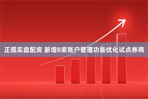 正规实盘配资 新增8家账户管理功能优化试点券商