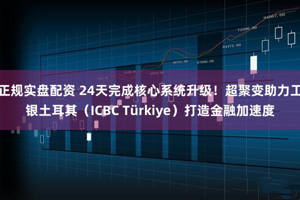 正规实盘配资 24天完成核心系统升级！超聚变助力工银土耳其（ICBC Türkiye）打造金融加速度
