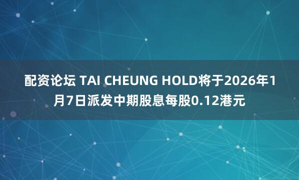 配资论坛 TAI CHEUNG HOLD将于2026年1月7日派发中期股息每股0.12港元