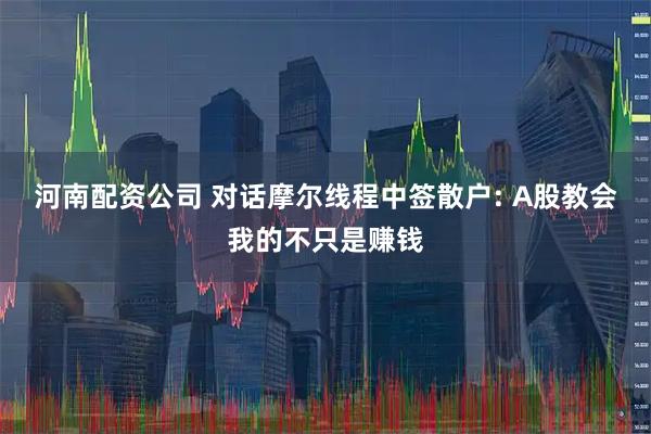 河南配资公司 对话摩尔线程中签散户: A股教会我的不只是赚钱