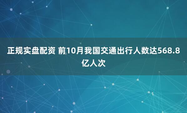 正规实盘配资 前10月我国交通出行人数达568.8亿人次