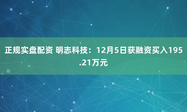 正规实盘配资 明志科技：12月5日获融资买入195.21万元