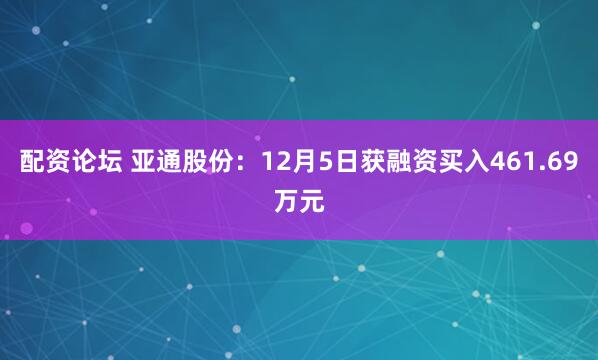 配资论坛 亚通股份：12月5日获融资买入461.69万元