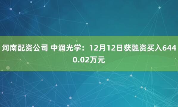 河南配资公司 中润光学：12月12日获融资买入6440.02万元