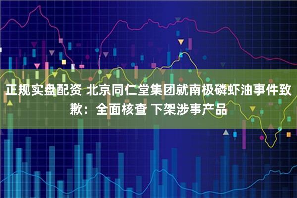 正规实盘配资 北京同仁堂集团就南极磷虾油事件致歉：全面核查 下架涉事产品