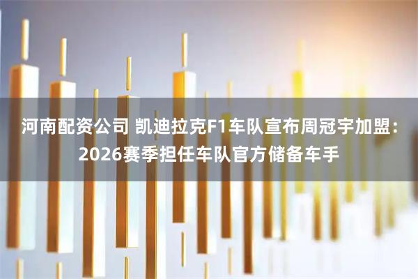 河南配资公司 凯迪拉克F1车队宣布周冠宇加盟：2026赛季担任车队官方储备车手