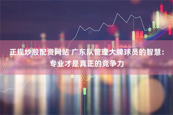 正规炒股配资网站 广东队管理大牌球员的智慧:专业才是真正的竞争力