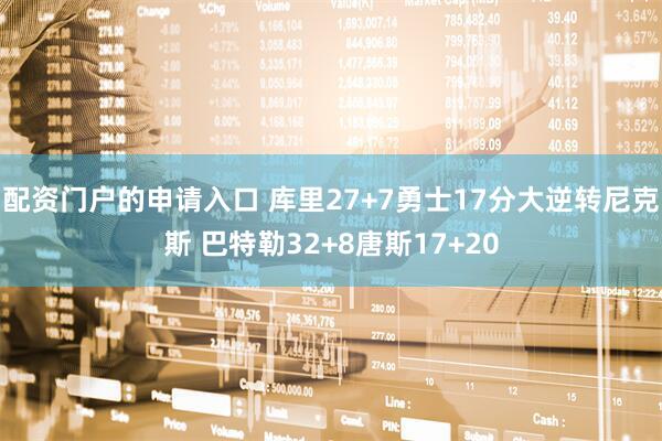 配资门户的申请入口 库里27+7勇士17分大逆转尼克斯 巴特勒32+8唐斯17+20