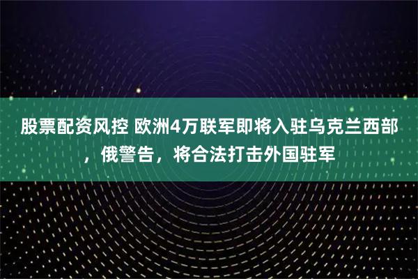 股票配资风控 欧洲4万联军即将入驻乌克兰西部，俄警告，将合法打击外国驻军