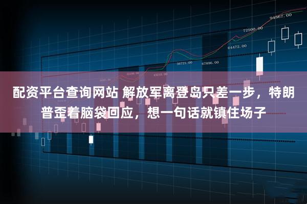 配资平台查询网站 解放军离登岛只差一步，特朗普歪着脑袋回应，想一句话就镇住场子