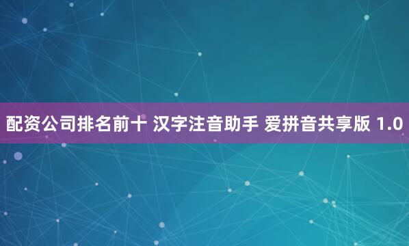 配资公司排名前十 汉字注音助手 爱拼音共享版 1.0