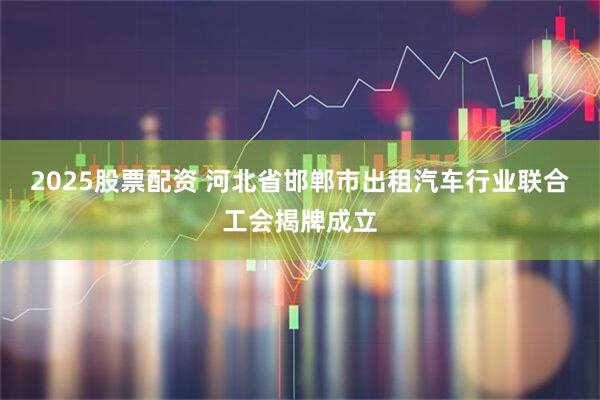 2025股票配资 河北省邯郸市出租汽车行业联合工会揭牌成立