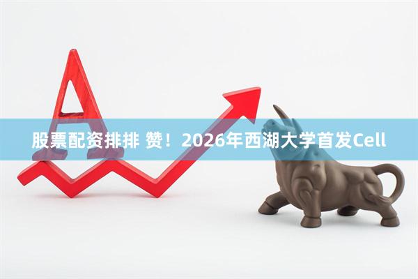 股票配资排排 赞！2026年西湖大学首发Cell