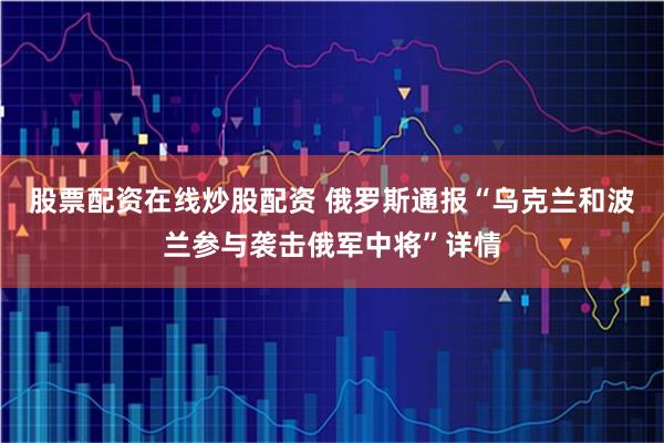 股票配资在线炒股配资 俄罗斯通报“乌克兰和波兰参与袭击俄军中将”详情