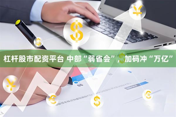 杠杆股市配资平台 中部“弱省会”，加码冲“万亿”