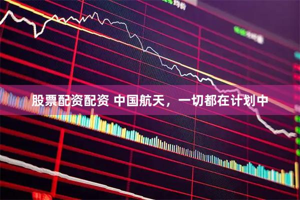 股票配资配资 中国航天，一切都在计划中
