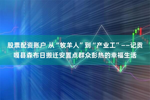 股票配资账户 从“牧羊人”到“产业工”——记贡嘎县森布日搬迁安置点群众彭热的幸福生活
