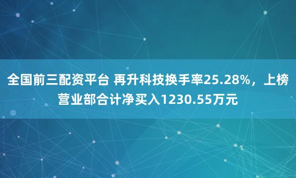 全国前三配资平台 再升科技换手率25.28%，上榜营业部合计净买入1230.55万元