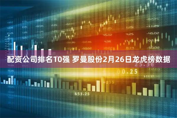 配资公司排名10强 罗曼股份2月26日龙虎榜数据