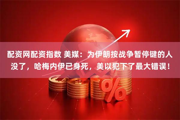 配资网配资指数 美媒：为伊朗按战争暂停键的人没了，哈梅内伊已身死，美以犯下了最大错误！